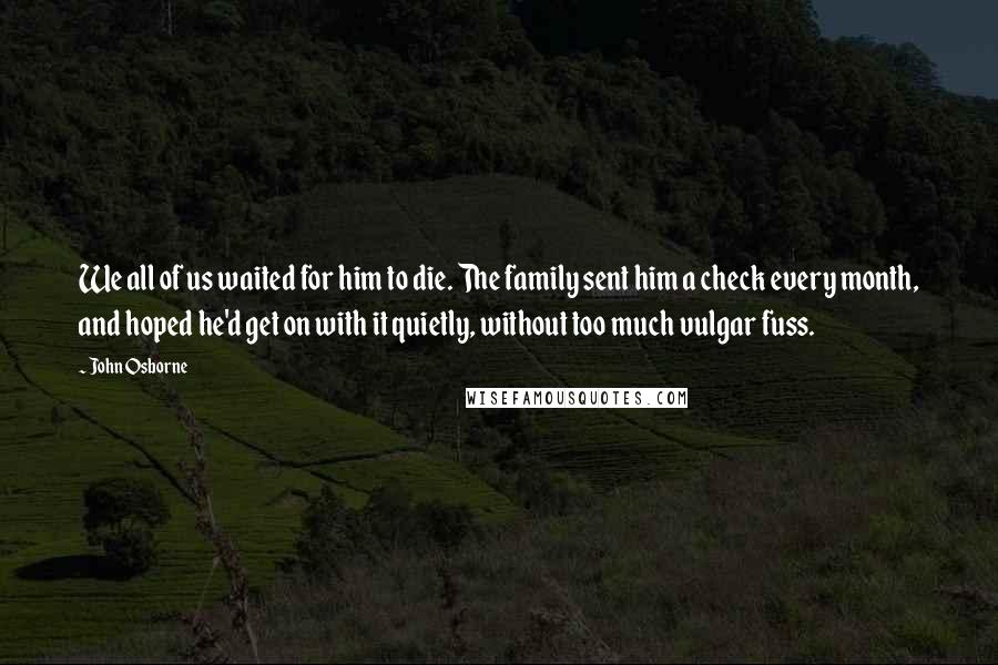 John Osborne quotes: We all of us waited for him to die. The family sent him a check every month, and hoped he'd get on with it quietly, without too much vulgar fuss.