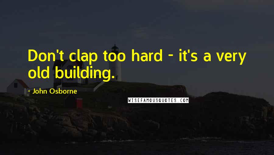 John Osborne quotes: Don't clap too hard - it's a very old building.
