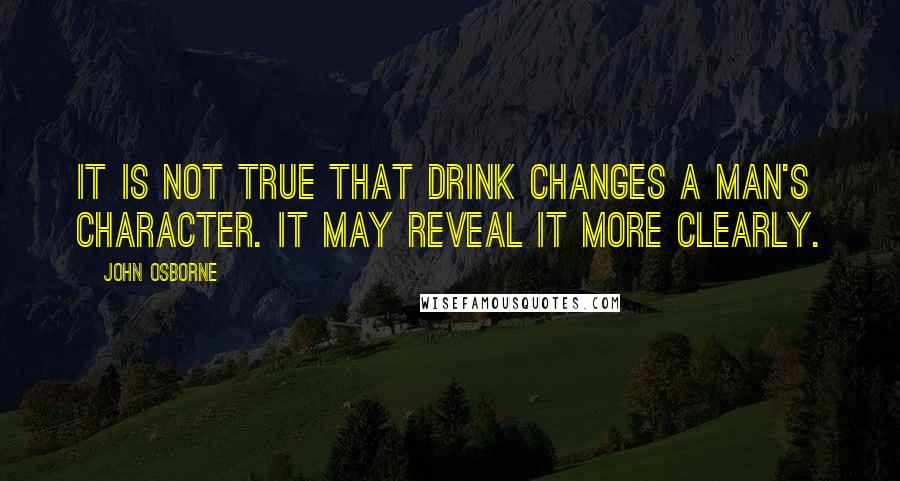 John Osborne quotes: It is not true that drink changes a man's character. It may reveal it more clearly.