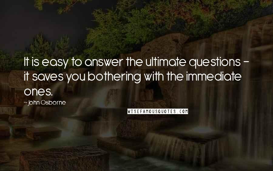 John Osborne quotes: It is easy to answer the ultimate questions - it saves you bothering with the immediate ones.