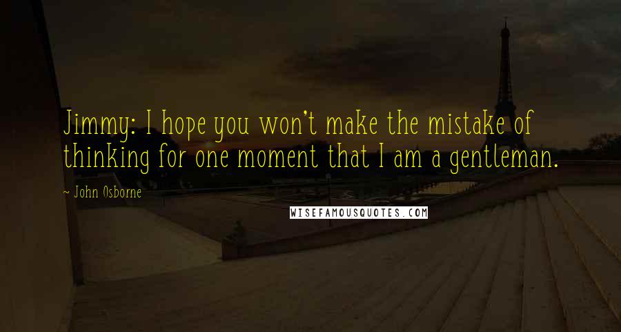 John Osborne quotes: Jimmy: I hope you won't make the mistake of thinking for one moment that I am a gentleman.