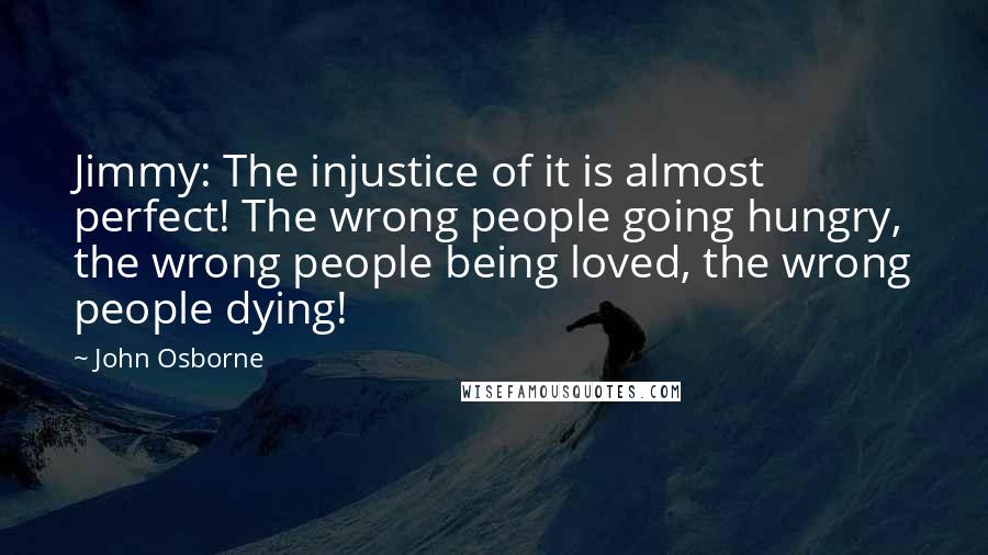 John Osborne quotes: Jimmy: The injustice of it is almost perfect! The wrong people going hungry, the wrong people being loved, the wrong people dying!