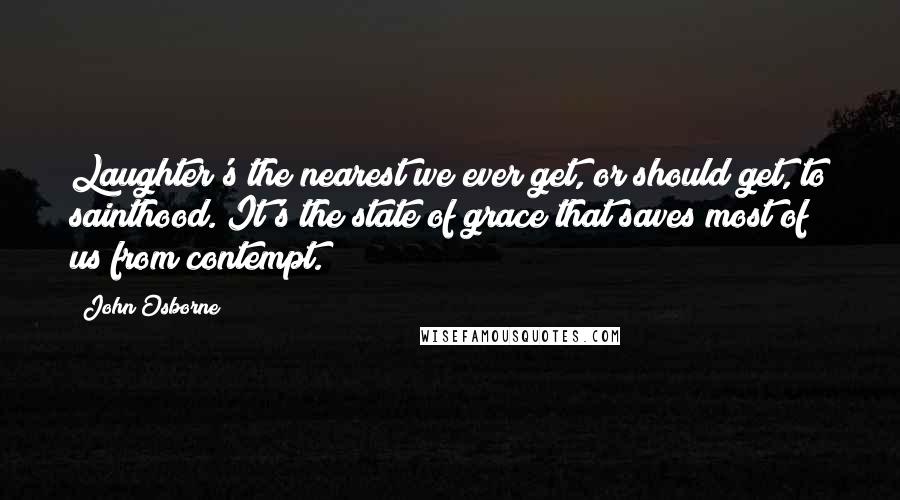 John Osborne quotes: Laughter's the nearest we ever get, or should get, to sainthood. It's the state of grace that saves most of us from contempt.