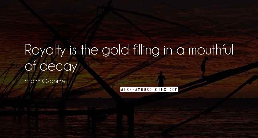 John Osborne quotes: Royalty is the gold filling in a mouthful of decay
