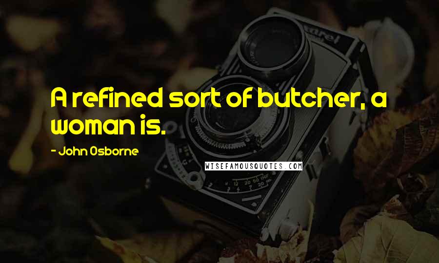 John Osborne quotes: A refined sort of butcher, a woman is.