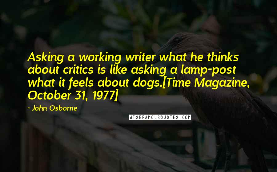 John Osborne quotes: Asking a working writer what he thinks about critics is like asking a lamp-post what it feels about dogs.[Time Magazine, October 31, 1977]