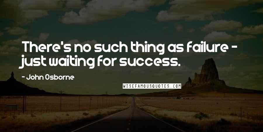 John Osborne quotes: There's no such thing as failure - just waiting for success.