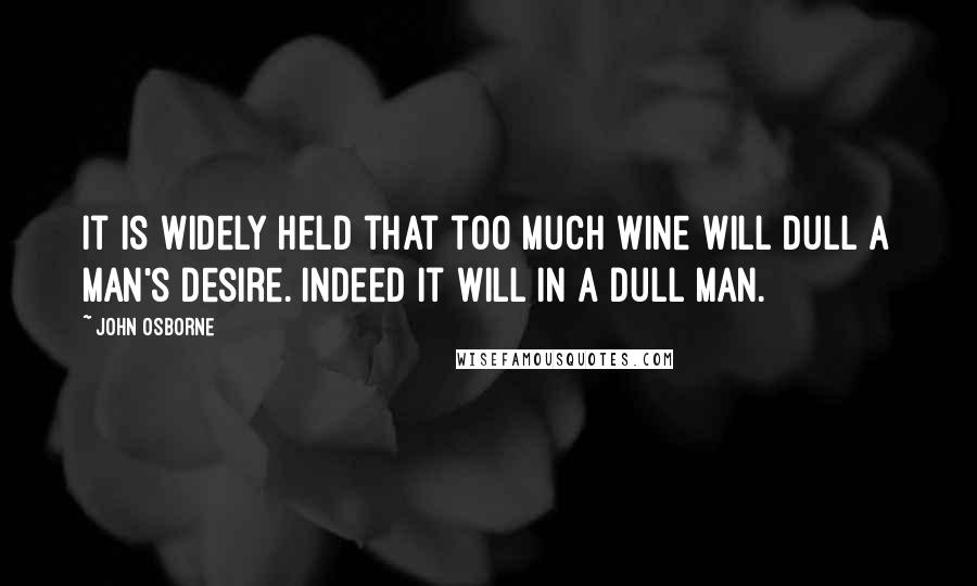 John Osborne quotes: It is widely held that too much wine will dull a man's desire. Indeed it will in a dull man.