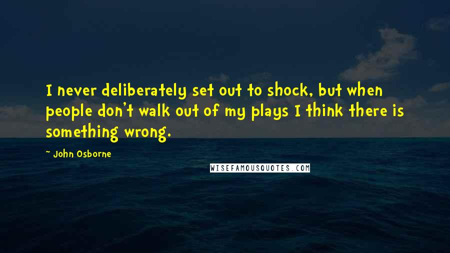 John Osborne quotes: I never deliberately set out to shock, but when people don't walk out of my plays I think there is something wrong.