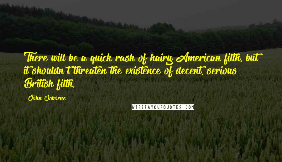 John Osborne quotes: There will be a quick rash of hairy American filth, but it shouldn't threaten the existence of decent, serious British filth.
