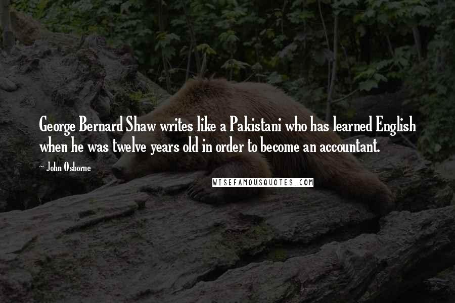 John Osborne quotes: George Bernard Shaw writes like a Pakistani who has learned English when he was twelve years old in order to become an accountant.
