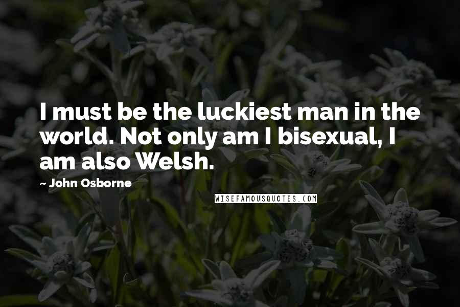 John Osborne quotes: I must be the luckiest man in the world. Not only am I bisexual, I am also Welsh.