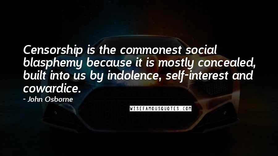 John Osborne quotes: Censorship is the commonest social blasphemy because it is mostly concealed, built into us by indolence, self-interest and cowardice.