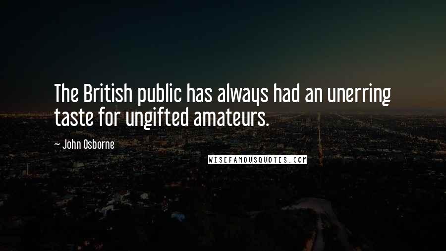 John Osborne quotes: The British public has always had an unerring taste for ungifted amateurs.