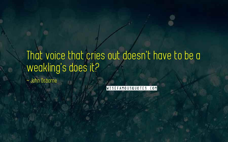 John Osborne quotes: That voice that cries out doesn't have to be a weakling's does it?
