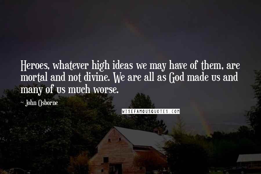 John Osborne quotes: Heroes, whatever high ideas we may have of them, are mortal and not divine. We are all as God made us and many of us much worse.