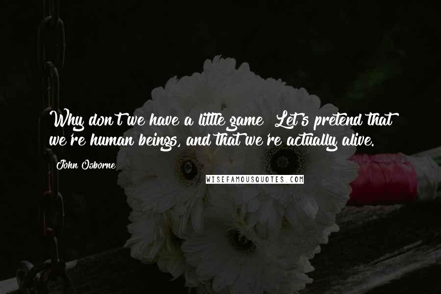 John Osborne quotes: Why don't we have a little game? Let's pretend that we're human beings, and that we're actually alive.