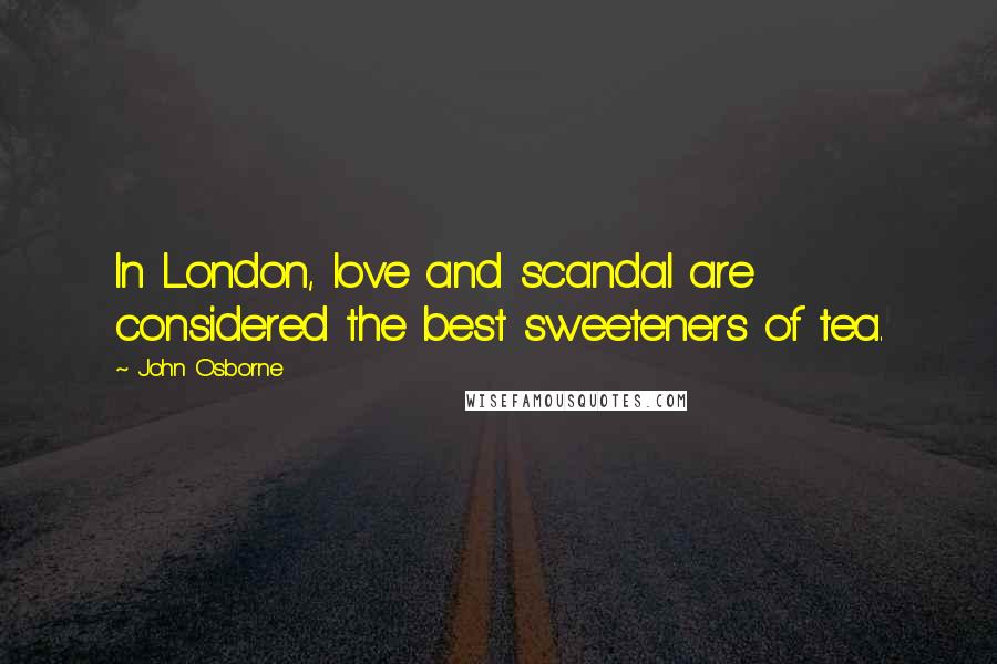 John Osborne quotes: In London, love and scandal are considered the best sweeteners of tea.