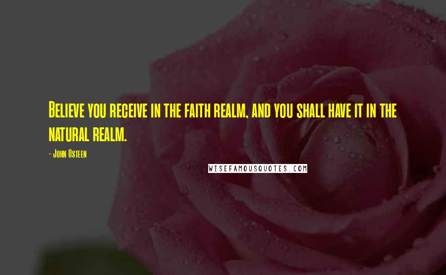 John Osteen quotes: Believe you receive in the faith realm, and you shall have it in the natural realm.