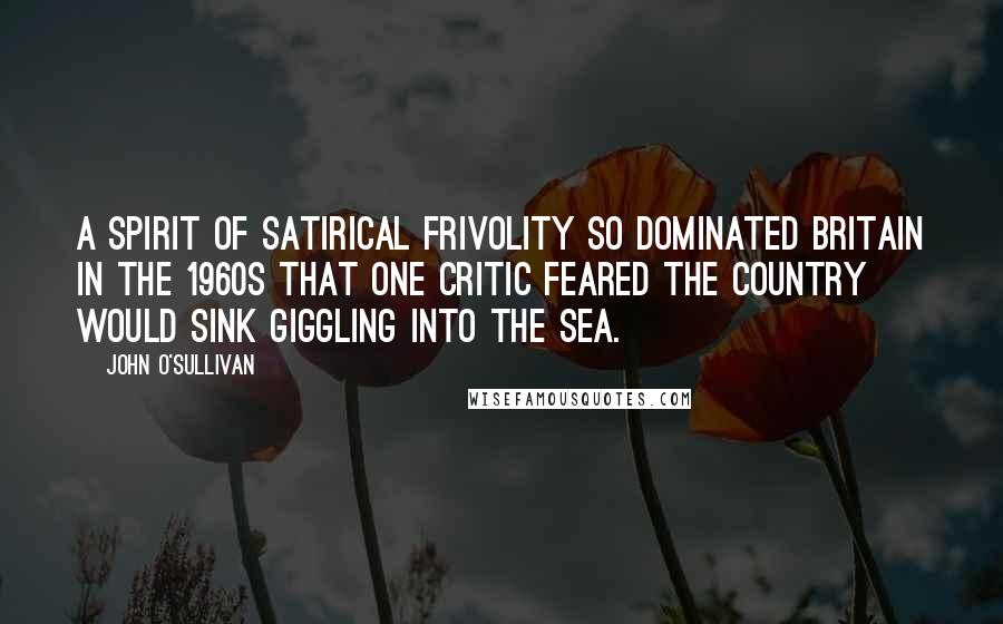 John O'Sullivan quotes: A spirit of satirical frivolity so dominated Britain in the 1960s that one critic feared the country would sink giggling into the sea. John O'Sullivan quotes: A spirit of satirical frivolity so dominated Britain in the 1960s that one critic feared the country would sink giggling into the sea.