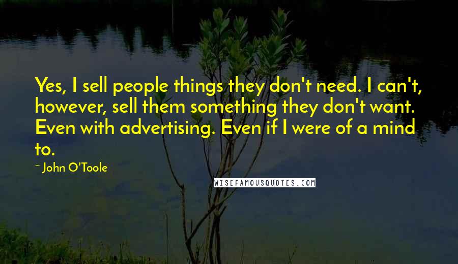 John O'Toole quotes: Yes, I sell people things they don't need. I can't, however, sell them something they don't want. Even with advertising. Even if I were of a mind to.