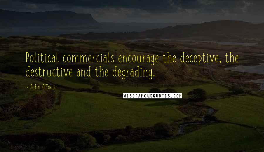 John O'Toole quotes: Political commercials encourage the deceptive, the destructive and the degrading.