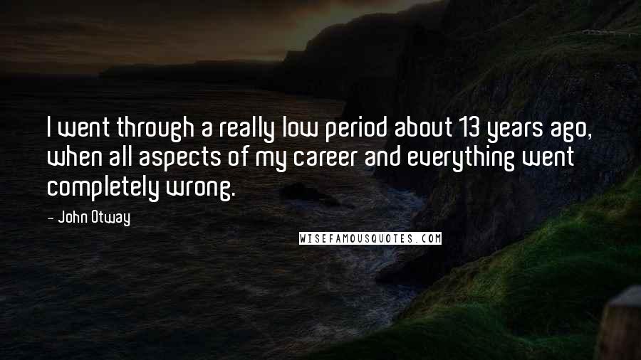 John Otway quotes: I went through a really low period about 13 years ago, when all aspects of my career and everything went completely wrong.