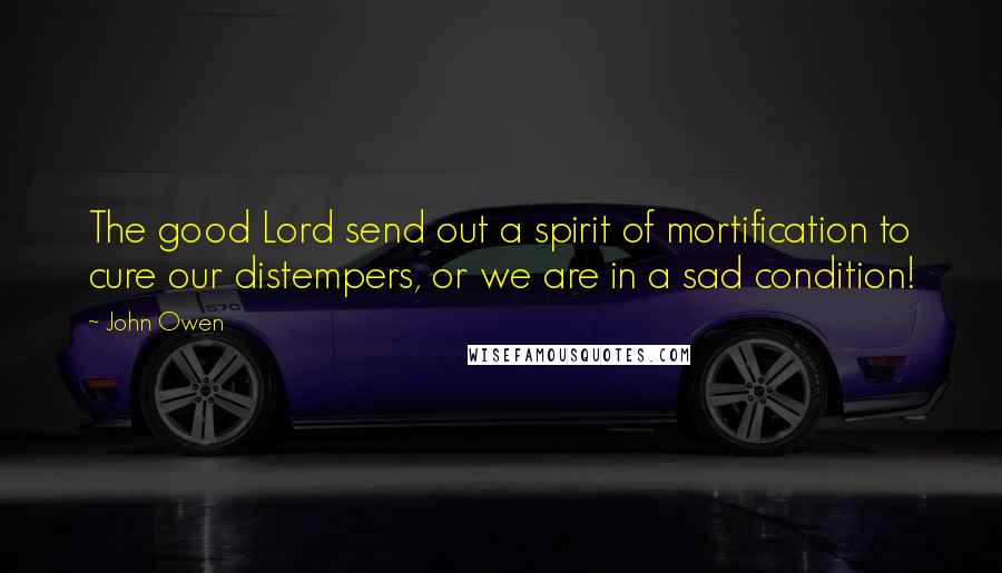 John Owen quotes: The good Lord send out a spirit of mortification to cure our distempers, or we are in a sad condition!