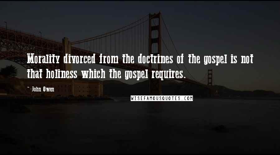 John Owen quotes: Morality divorced from the doctrines of the gospel is not that holiness which the gospel requires.