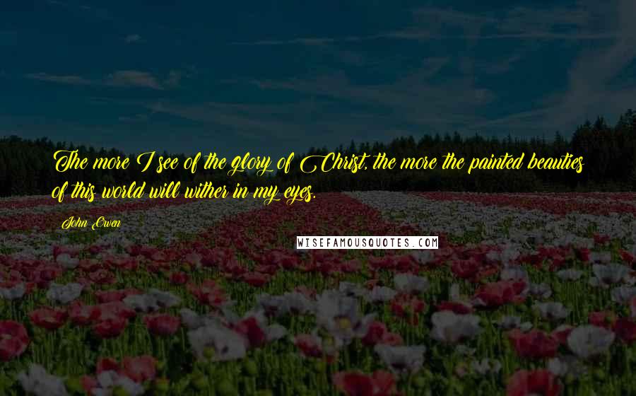 John Owen quotes: The more I see of the glory of Christ, the more the painted beauties of this world will wither in my eyes.