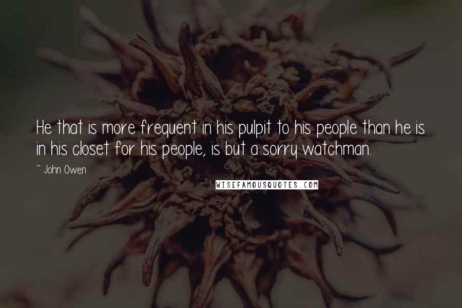 John Owen quotes: He that is more frequent in his pulpit to his people than he is in his closet for his people, is but a sorry watchman.