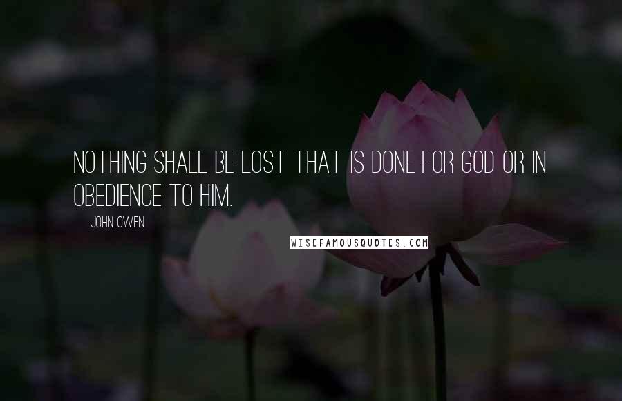 John Owen quotes: Nothing shall be lost that is done for God or in obedience to Him.