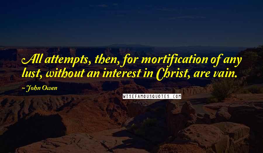 John Owen quotes: All attempts, then, for mortification of any lust, without an interest in Christ, are vain.