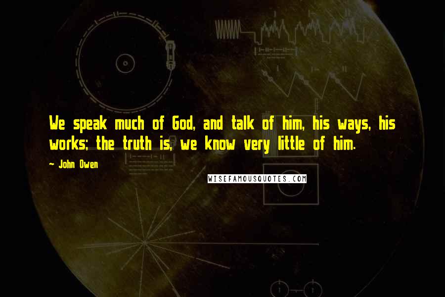 John Owen quotes: We speak much of God, and talk of him, his ways, his works; the truth is, we know very little of him.