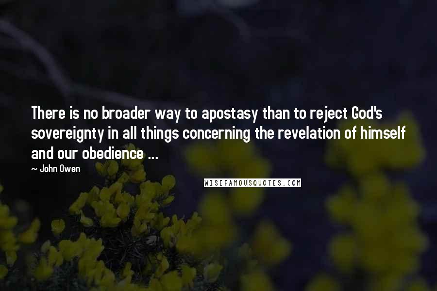 John Owen quotes: There is no broader way to apostasy than to reject God's sovereignty in all things concerning the revelation of himself and our obedience ...