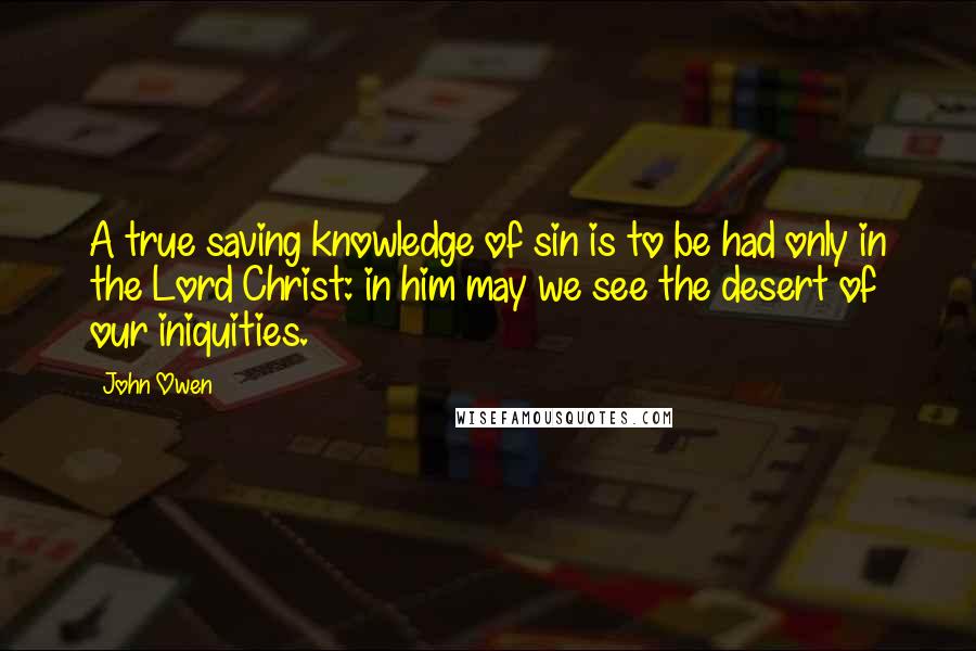 John Owen quotes: A true saving knowledge of sin is to be had only in the Lord Christ: in him may we see the desert of our iniquities.