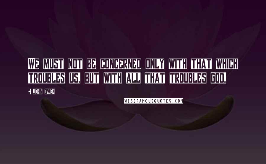 John Owen quotes: We must not be concerned only with that which troubles us, but with all that troubles God.