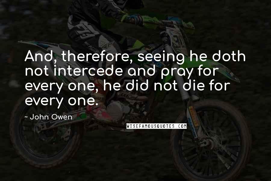 John Owen quotes: And, therefore, seeing he doth not intercede and pray for every one, he did not die for every one.