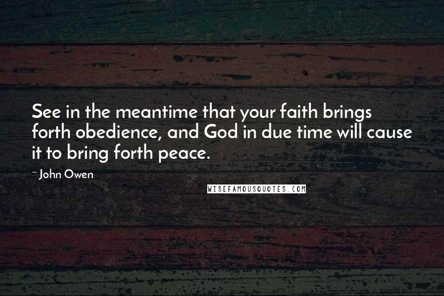 John Owen quotes: See in the meantime that your faith brings forth obedience, and God in due time will cause it to bring forth peace.