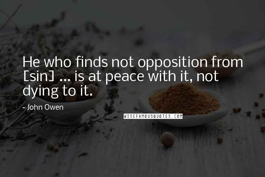 John Owen quotes: He who finds not opposition from [sin] ... is at peace with it, not dying to it.