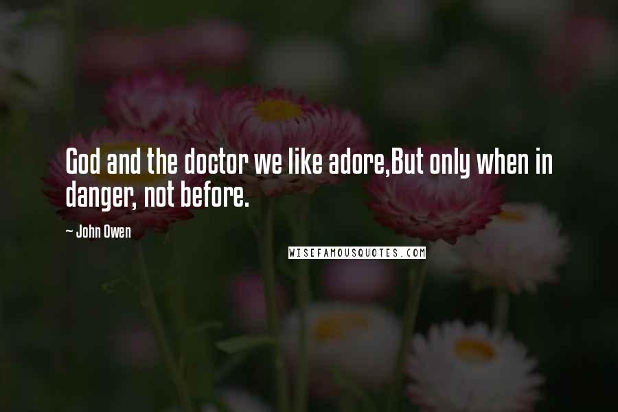 John Owen quotes: God and the doctor we like adore,But only when in danger, not before.