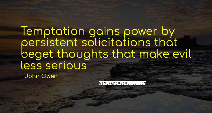 John Owen quotes: Temptation gains power by persistent solicitations that beget thoughts that make evil less serious