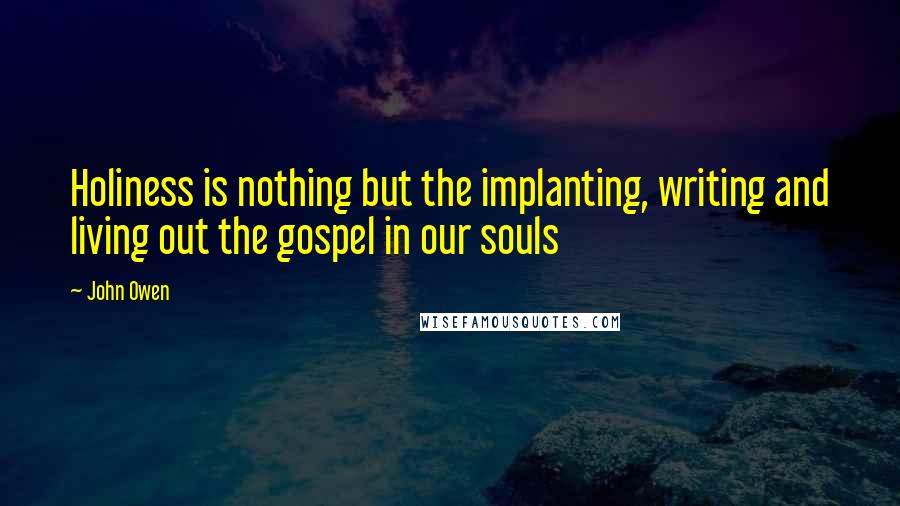 John Owen quotes: Holiness is nothing but the implanting, writing and living out the gospel in our souls