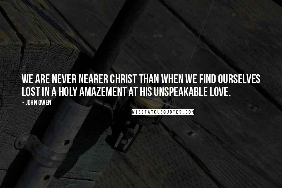 John Owen quotes: We are never nearer Christ than when we find ourselves lost in a holy amazement at His unspeakable love.