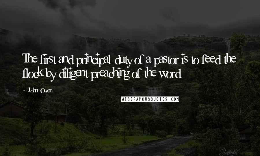 John Owen quotes: The first and principal duty of a pastor is to feed the flock by diligent preaching of the word