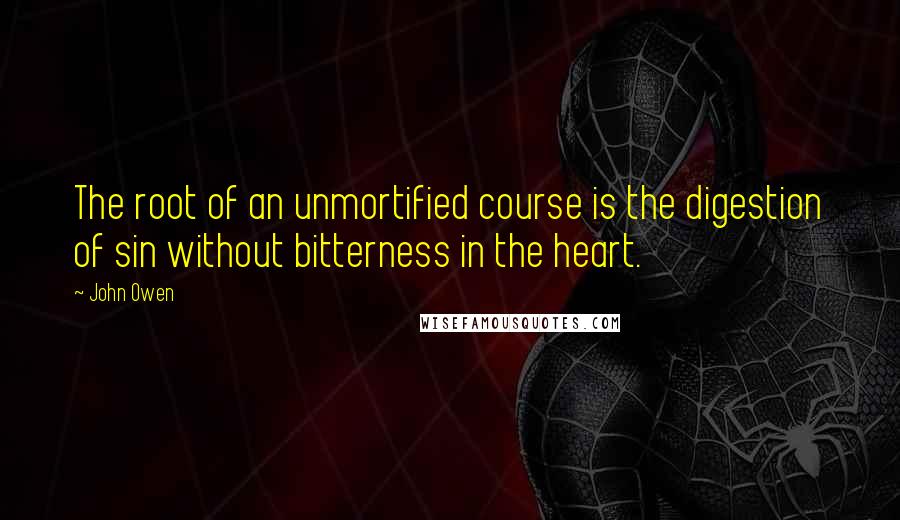 John Owen quotes: The root of an unmortified course is the digestion of sin without bitterness in the heart.