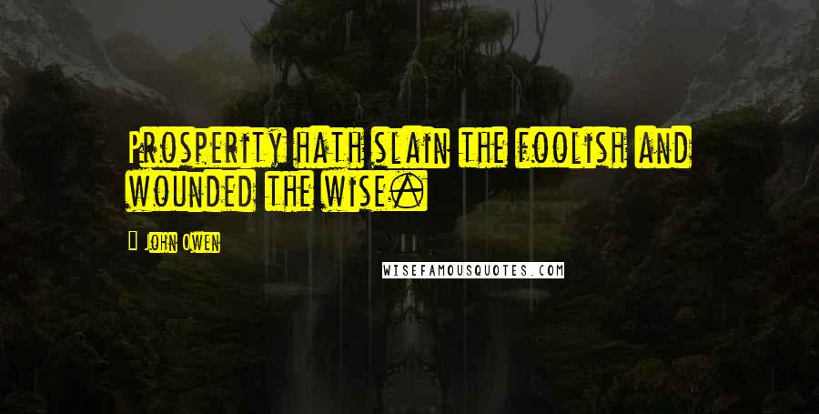 John Owen quotes: Prosperity hath slain the foolish and wounded the wise.