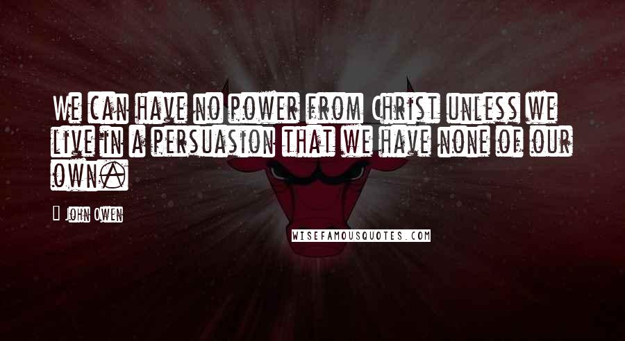 John Owen quotes: We can have no power from Christ unless we live in a persuasion that we have none of our own.
