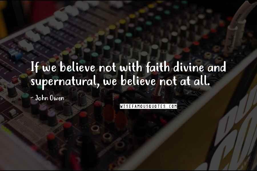 John Owen quotes: If we believe not with faith divine and supernatural, we believe not at all.