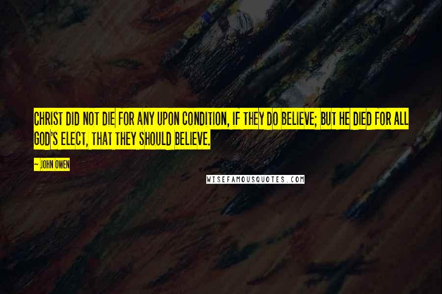 John Owen quotes: Christ did not die for any upon condition, if they do believe; but He died for all God's elect, that they should believe.